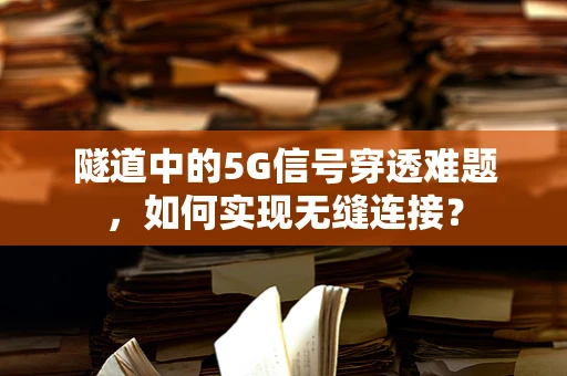 隧道中的5G信号穿透难题，如何实现无缝连接？