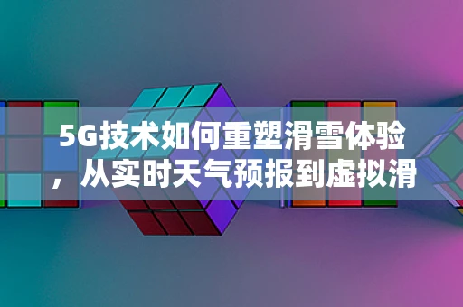 5G技术如何重塑滑雪体验，从实时天气预报到虚拟滑雪场