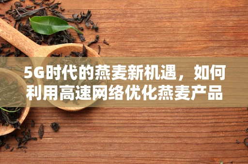 5G时代的燕麦新机遇，如何利用高速网络优化燕麦产品供应链？