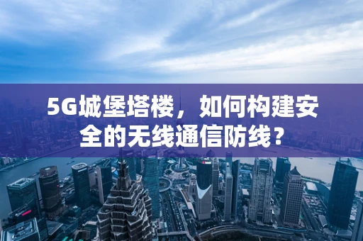 5G城堡塔楼，如何构建安全的无线通信防线？
