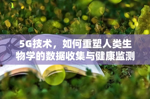 5G技术，如何重塑人类生物学的数据收集与健康监测？