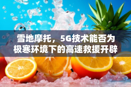 雪地摩托，5G技术能否为极寒环境下的高速救援开辟新路径？