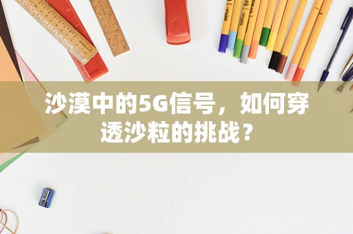 沙漠中的5G信号，如何穿透沙粒的挑战？