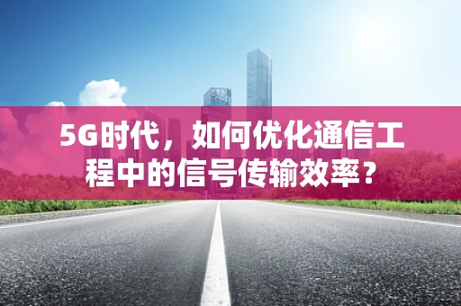 5G时代，如何优化通信工程中的信号传输效率？
