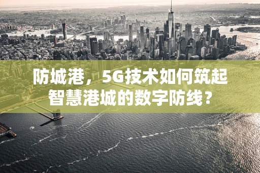 防城港，5G技术如何筑起智慧港城的数字防线？