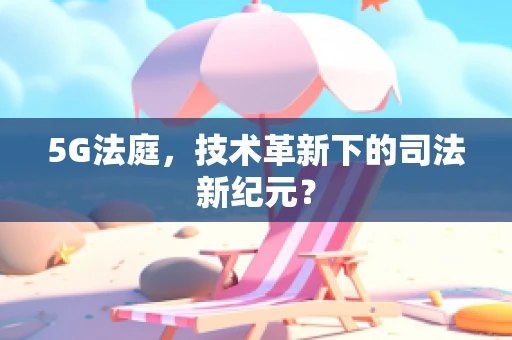 5G法庭，技术革新下的司法新纪元？