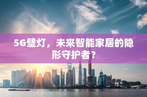 5G壁灯，未来智能家居的隐形守护者？