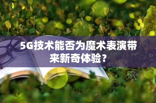 5G技术能否为魔术表演带来新奇体验？
