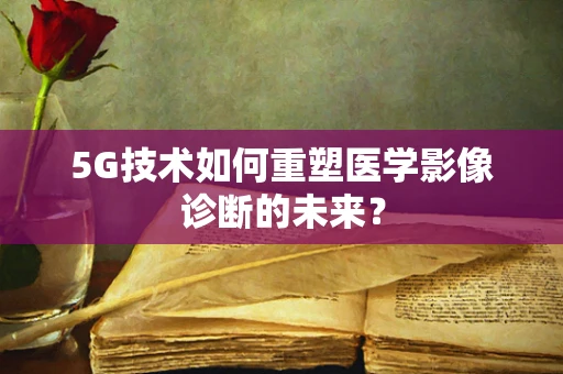 5G技术如何重塑医学影像诊断的未来？
