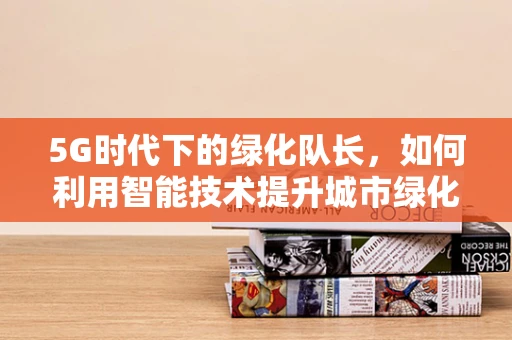 5G时代下的绿化队长，如何利用智能技术提升城市绿化效率？