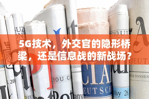 5G技术，外交官的隐形桥梁，还是信息战的新战场？