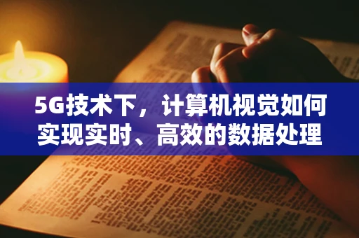 5G技术下，计算机视觉如何实现实时、高效的数据处理？