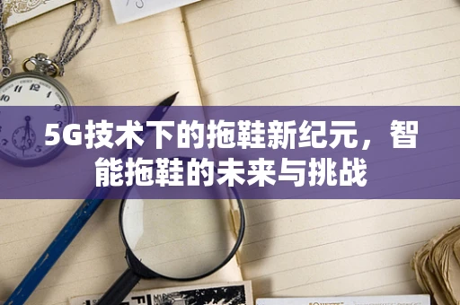 5G技术下的拖鞋新纪元，智能拖鞋的未来与挑战