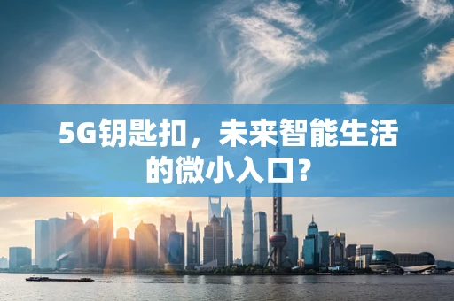 5G钥匙扣，未来智能生活的微小入口？