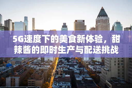 5G速度下的美食新体验，甜辣酱的即时生产与配送挑战