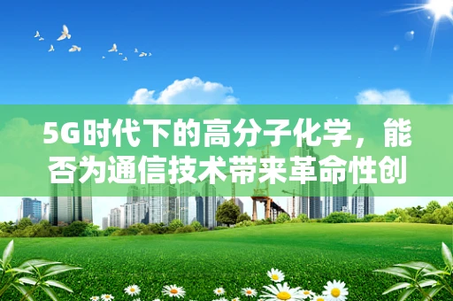 5G时代下的高分子化学，能否为通信技术带来革命性创新？