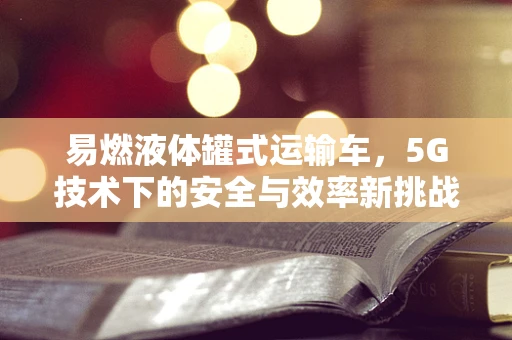 易燃液体罐式运输车，5G技术下的安全与效率新挑战？