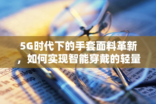 5G时代下的手套面料革新，如何实现智能穿戴的轻量化与舒适性？