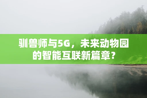 驯兽师与5G，未来动物园的智能互联新篇章？