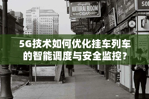 5G技术如何优化挂车列车的智能调度与安全监控？
