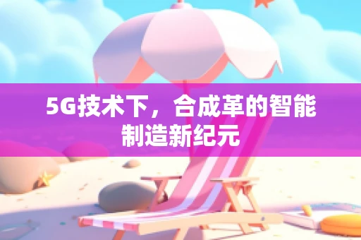 5G技术下，合成革的智能制造新纪元