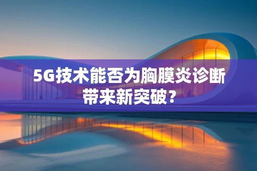 5G技术能否为胸膜炎诊断带来新突破？