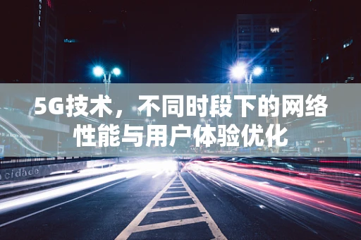 5G技术，不同时段下的网络性能与用户体验优化