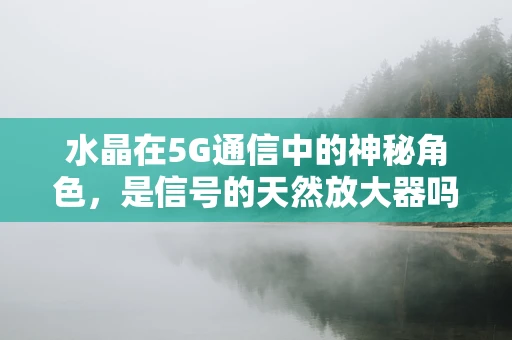 水晶在5G通信中的神秘角色，是信号的天然放大器吗？