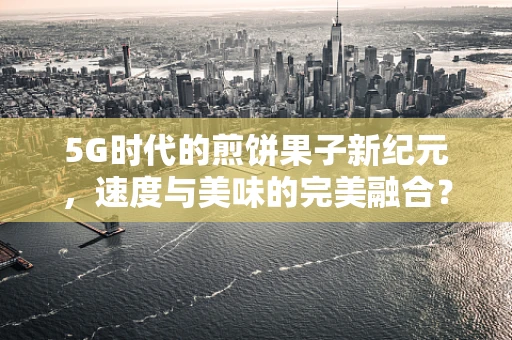5G时代的煎饼果子新纪元，速度与美味的完美融合？