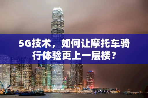 5G技术，如何让摩托车骑行体验更上一层楼？