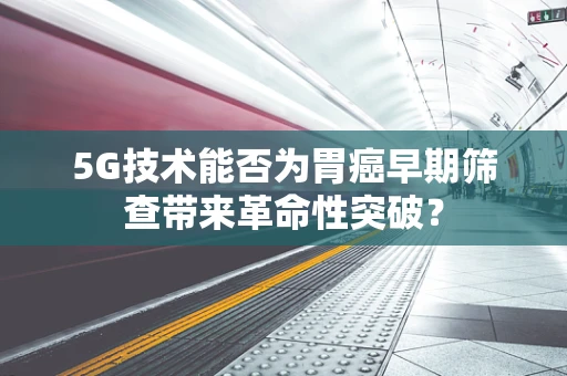 5G技术能否为胃癌早期筛查带来革命性突破？