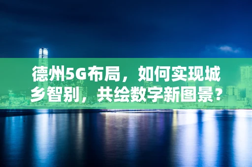 德州5G布局，如何实现城乡智别，共绘数字新图景？