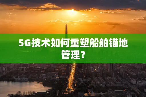 5G技术如何重塑船舶锚地管理？