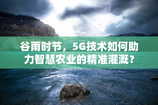 谷雨时节，5G技术如何助力智慧农业的精准灌溉？