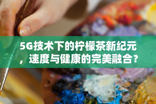 5G技术下的柠檬茶新纪元，速度与健康的完美融合？