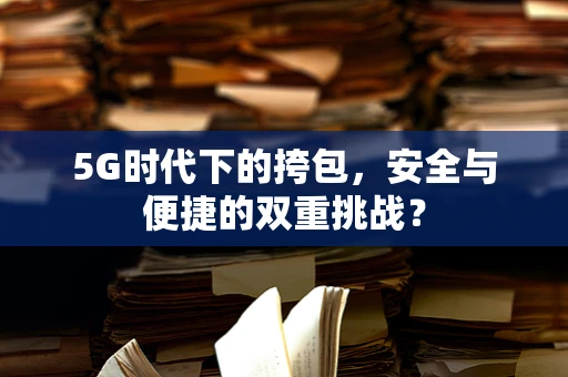 5G时代下的挎包，安全与便捷的双重挑战？