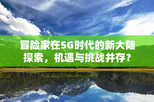 冒险家在5G时代的新大陆探索，机遇与挑战并存？
