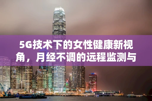 5G技术下的女性健康新视角，月经不调的远程监测与智能分析