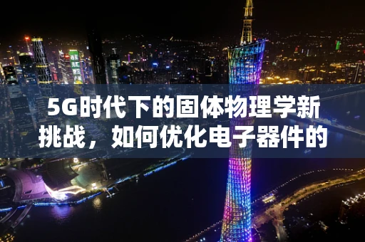 5G时代下的固体物理学新挑战，如何优化电子器件的导热性能？