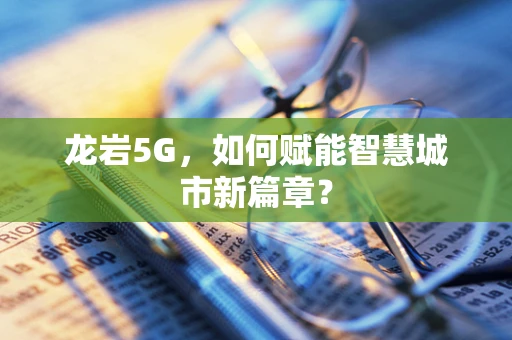 龙岩5G，如何赋能智慧城市新篇章？
