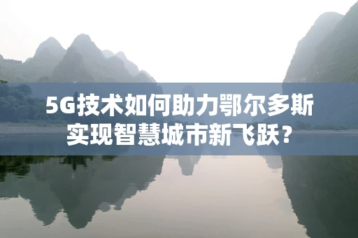 5G技术如何助力鄂尔多斯实现智慧城市新飞跃？