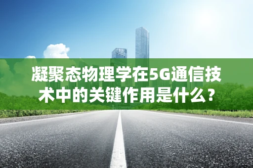 凝聚态物理学在5G通信技术中的关键作用是什么？