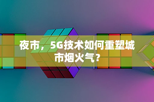 夜市，5G技术如何重塑城市烟火气？