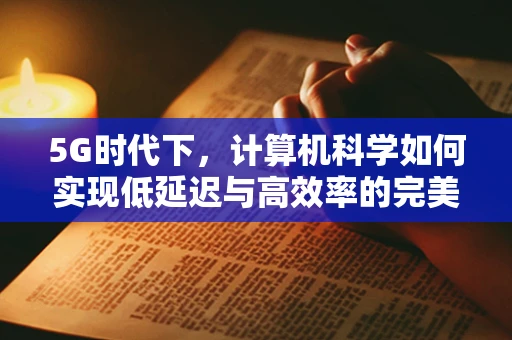 5G时代下，计算机科学如何实现低延迟与高效率的完美融合？