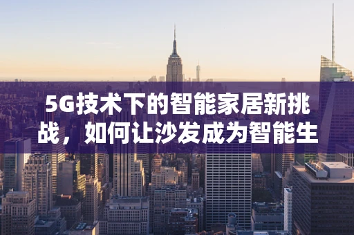 5G技术下的智能家居新挑战，如何让沙发成为智能生活的新触点？
