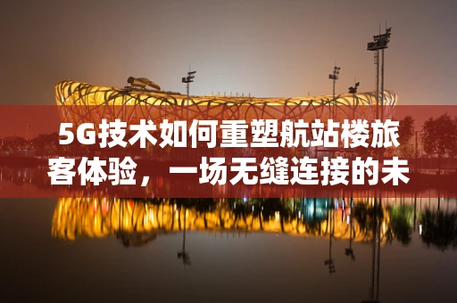 5G技术如何重塑航站楼旅客体验，一场无缝连接的未来之旅？