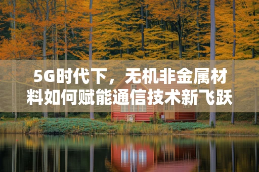 5G时代下，无机非金属材料如何赋能通信技术新飞跃？