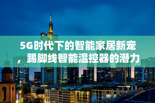 5G时代下的智能家居新宠，踢脚线智能温控器的潜力与挑战