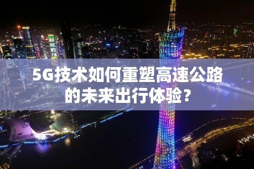 5G技术如何重塑高速公路的未来出行体验？