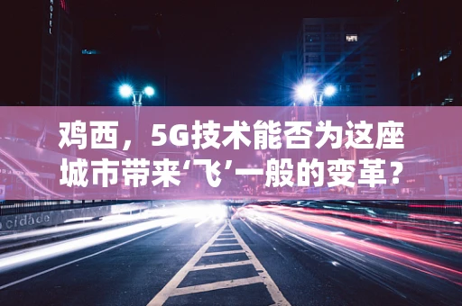 鸡西，5G技术能否为这座城市带来‘飞’一般的变革？